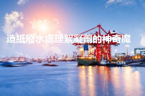 造紙廢水處理絮凝劑的神奇魔力？你所不知道的秘密！
